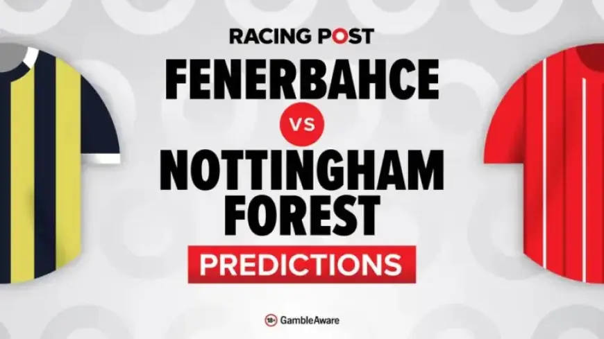 Fenerbahce vs Nottingham Forest: Predictions, Team News, Betting Tips & Odds