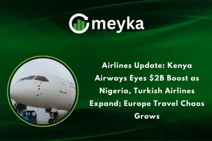Kenya Airways Seeks $2B; Nigeria, Turkish Airlines Expand Amid Europe Travel Chaos